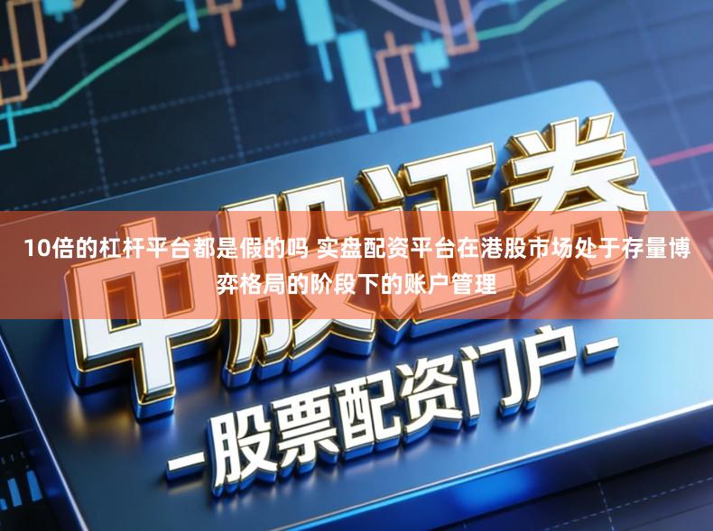 10倍的杠杆平台都是假的吗 实盘配资平台在港股市场处于存量博弈格局的阶段下的账户管理