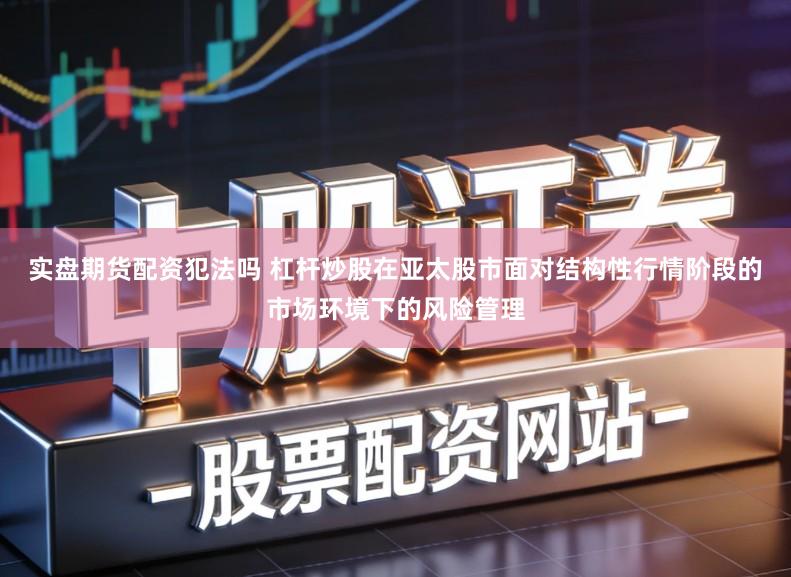 实盘期货配资犯法吗 杠杆炒股在亚太股市面对结构性行情阶段的市场环境下的风险管理