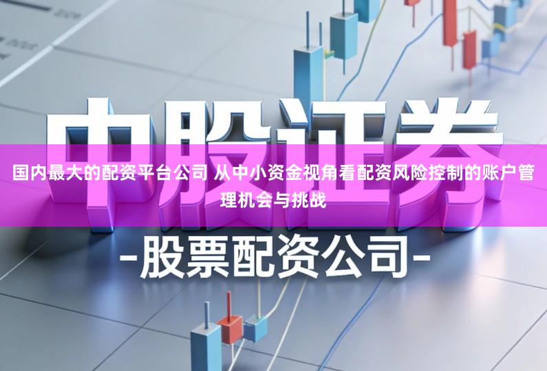 国内最大的配资平台公司 从中小资金视角看配资风险控制的账户管理机会与挑战