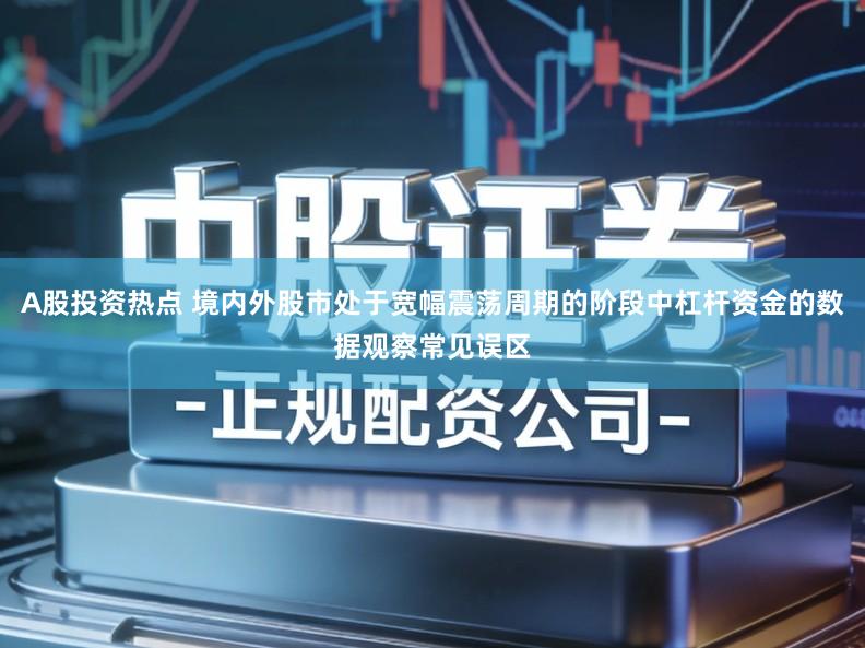 A股投资热点 境内外股市处于宽幅震荡周期的阶段中杠杆资金的数据观察常见误区