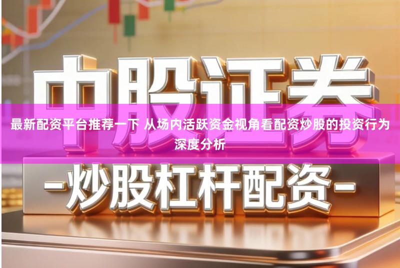 最新配资平台推荐一下 从场内活跃资金视角看配资炒股的投资行为深度分析