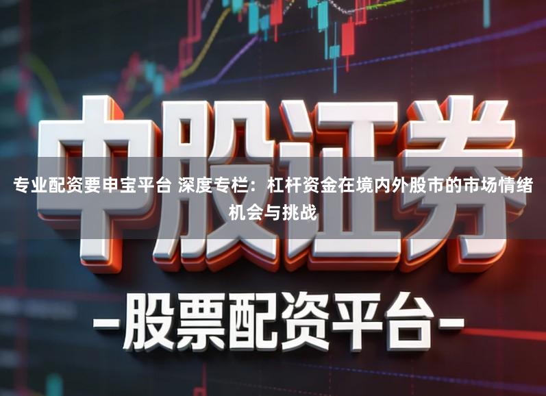 专业配资要申宝平台 深度专栏:杠杆资金在境内外股市的市场情绪机会与挑战