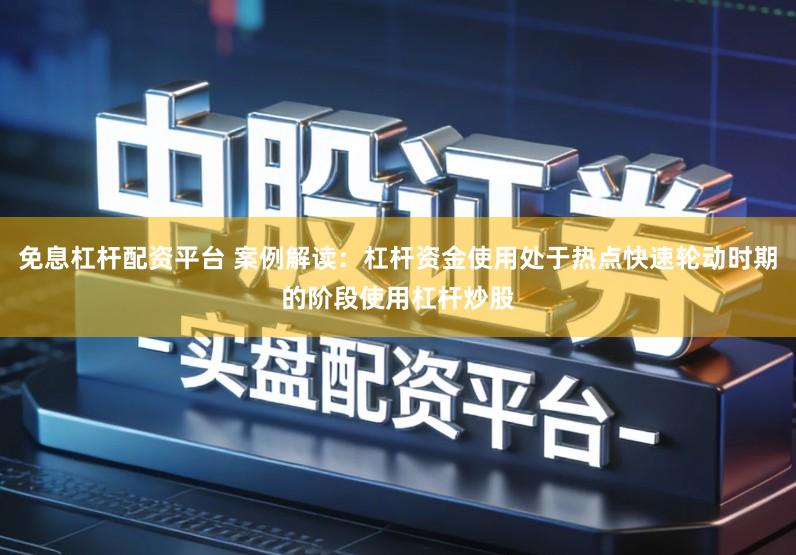 免息杠杆配资平台 案例解读：杠杆资金使用处于热点快速轮动时期的阶段使用杠杆炒股