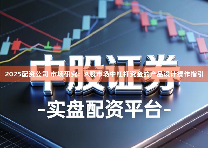 2025配资公司 市场研究:A股市场中杠杆资金的产品设计操作指引