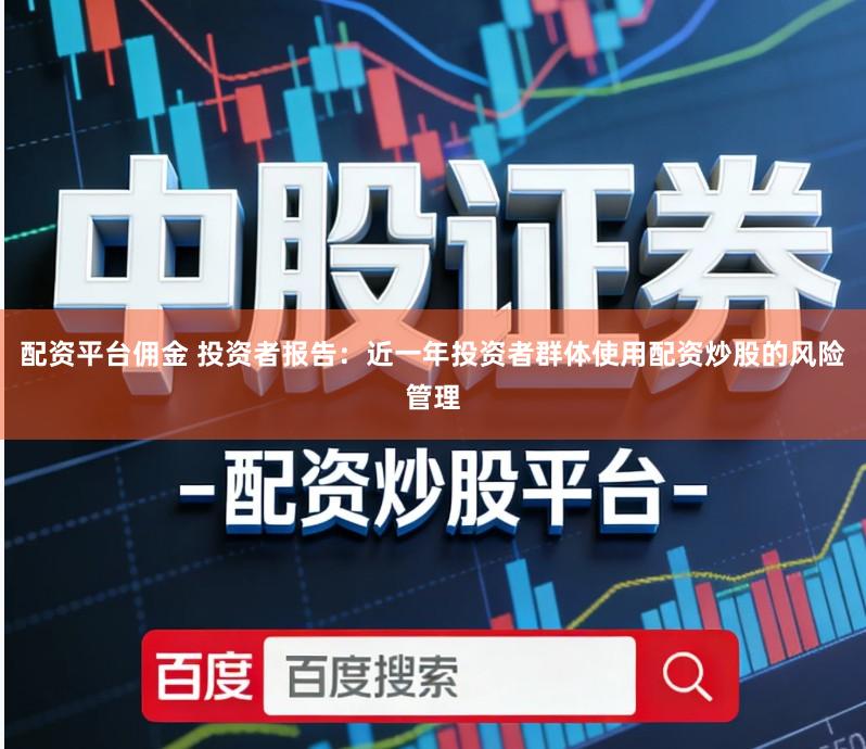 配资平台佣金 投资者报告:近一年投资者群体使用配资炒股的风险管理