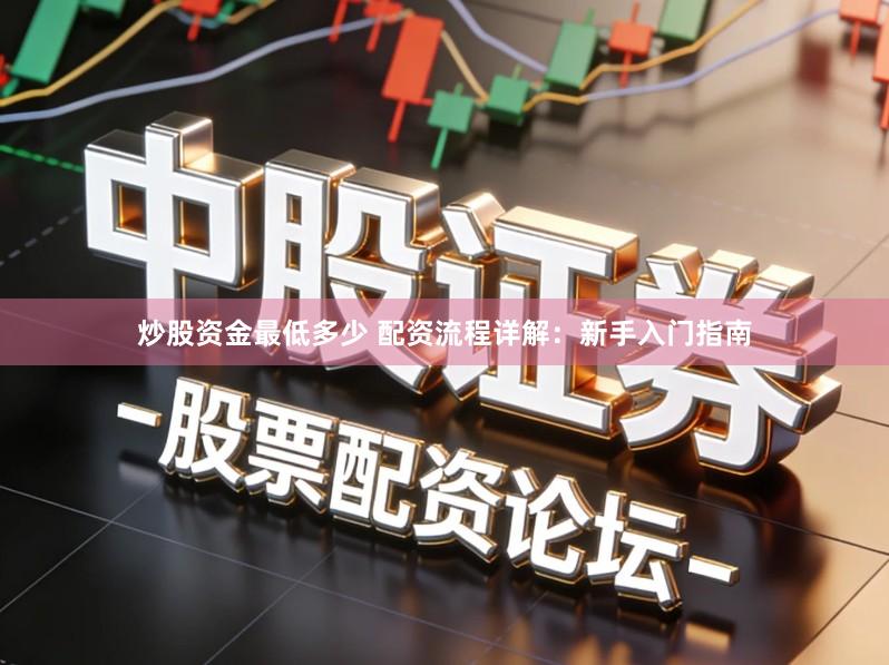 炒股资金最低多少 配资流程详解：新手入门指南