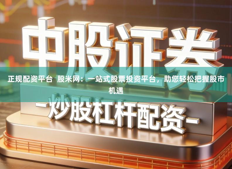 正规配资平台  股米网：一站式股票投资平台，助您轻松把握股市机遇