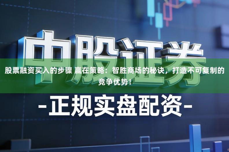 股票融资买入的步骤 赢在策略:智胜商场的秘诀,打造不可复制的竞争优势!