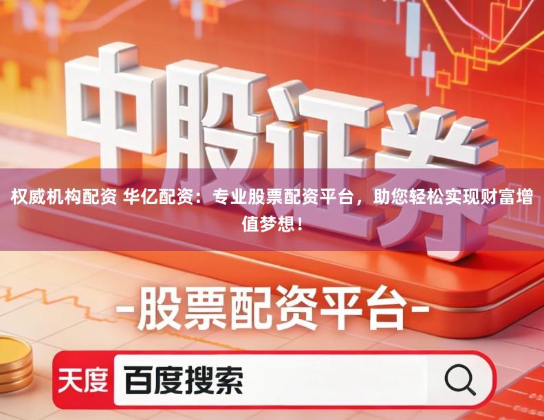 权威机构配资 华亿配资：专业股票配资平台，助您轻松实现财富增值梦想！