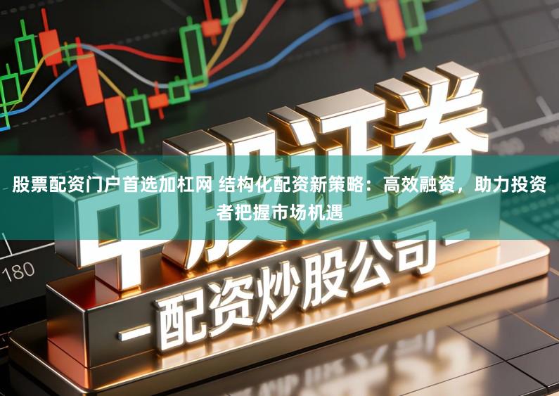 股票配资门户首选加杠网 结构化配资新策略：高效融资，助力投资者把握市场机遇