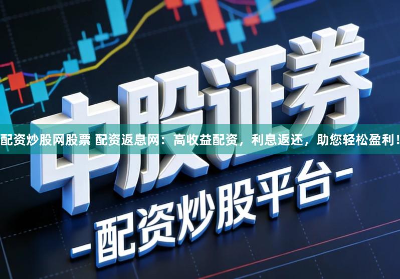 配资炒股网股票 配资返息网：高收益配资，利息返还，助您轻松盈利！