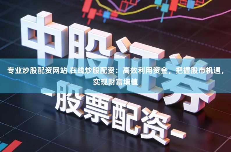 专业炒股配资网站 在线炒股配资：高效利用资金，把握股市机遇，实现财富增值