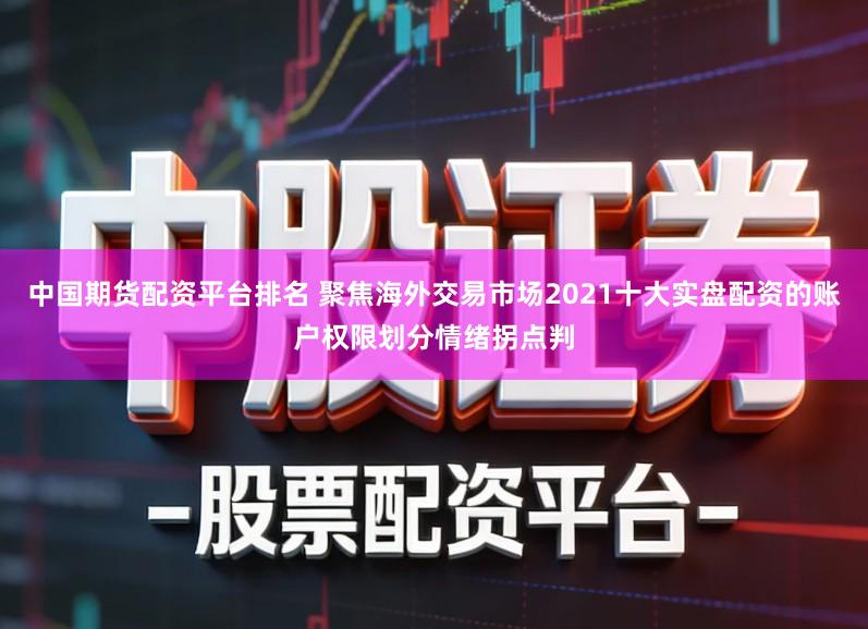 中国期货配资平台排名 聚焦海外交易市场2021十大实盘配资的账户权限划分情绪拐点判