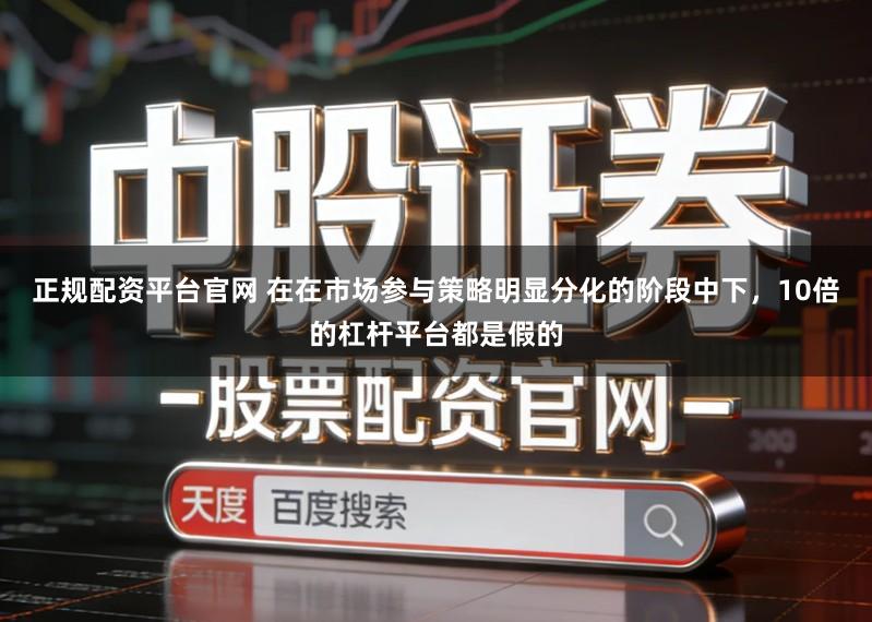 正规配资平台官网 在在市场参与策略明显分化的阶段中下,10倍的杠杆平台都是假的