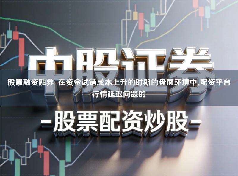 股票融资融券 在资金试错成本上升的时期的盘面环境中,配资平台行情延迟问题的