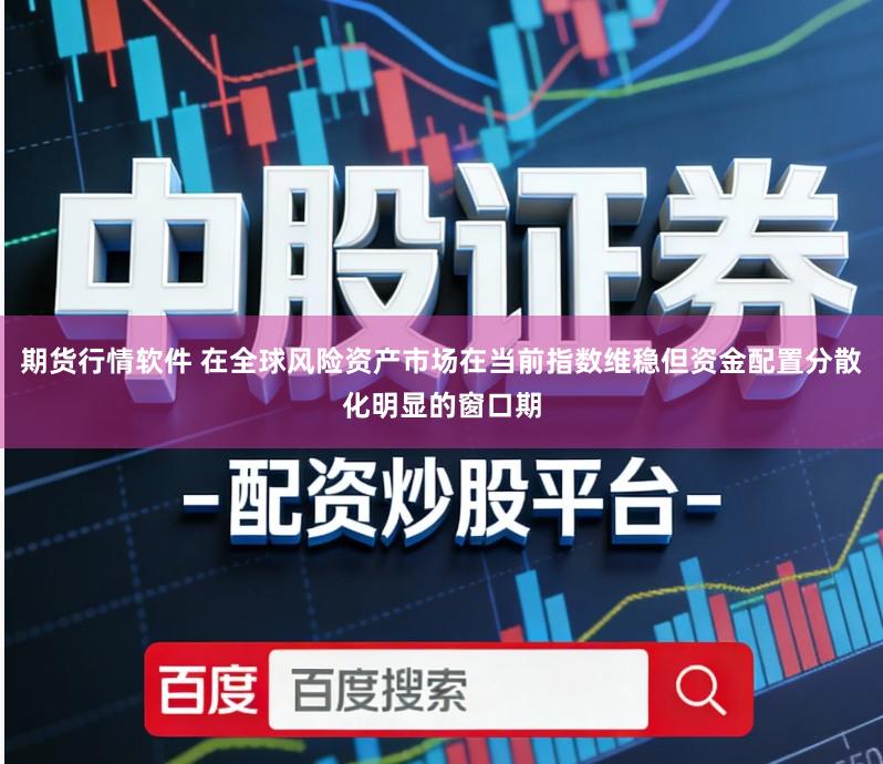 期货行情软件 在全球风险资产市场在当前指数维稳但资金配置分散化明显的窗口期