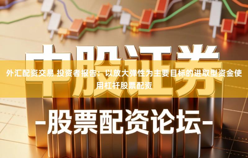 外汇配资交易 投资者报告：以放大弹性为主要目标的进取型资金使用杠杆股票配资