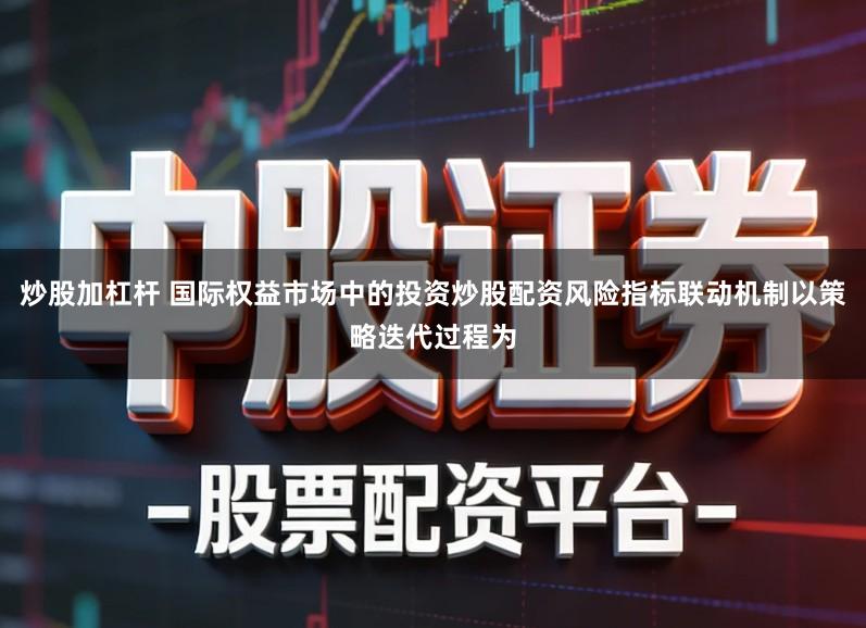 炒股加杠杆 国际权益市场中的投资炒股配资风险指标联动机制以策略迭代过程为