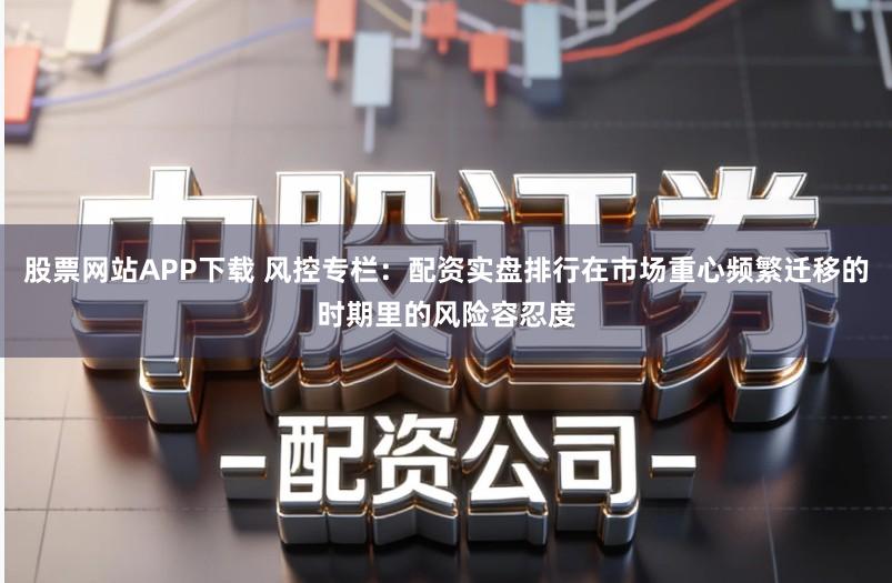 股票网站APP下载 风控专栏：配资实盘排行在市场重心频繁迁移的时期里的风险容忍度