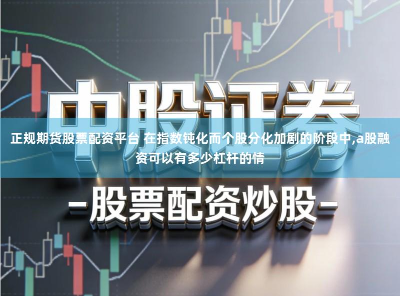 正规期货股票配资平台 在指数钝化而个股分化加剧的阶段中,a股融资可以有多少杠杆的情