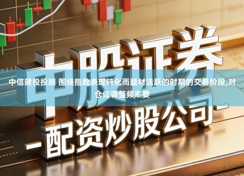 中信建投投顾 围绕指数表现钝化而题材活跃的时期的交易阶段,对仓位调整频率要