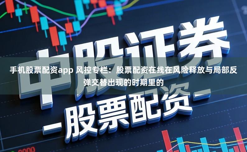 手机股票配资app 风控专栏：股票配资在线在风险释放与局部反弹交替出现的时期里的