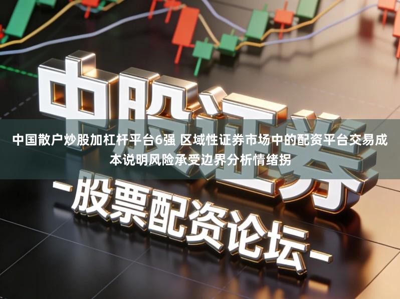 中国散户炒股加杠杆平台6强 区域性证券市场中的配资平台交易成本说明风险承受边界分析情绪拐