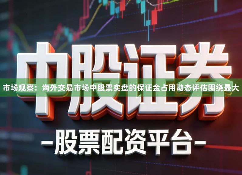 市场观察：海外交易市场中股票实盘的保证金占用动态评估围绕最大