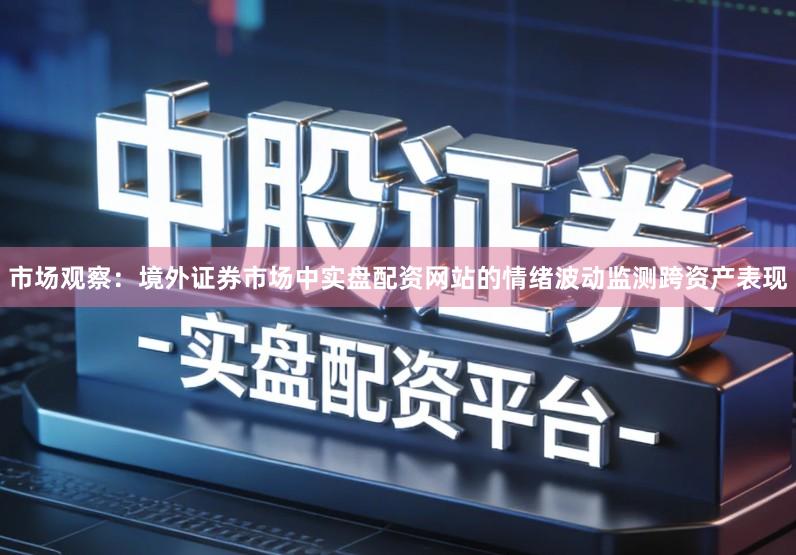 市场观察：境外证券市场中实盘配资网站的情绪波动监测跨资产表现