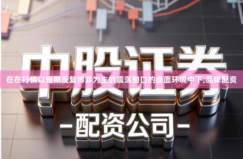 在在行情以短期反复博弈为主的震荡窗口的盘面环境中下,品牌配资